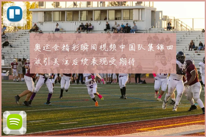 奥运会精彩瞬间视频中国队集锦回放引关注后续表现受期待