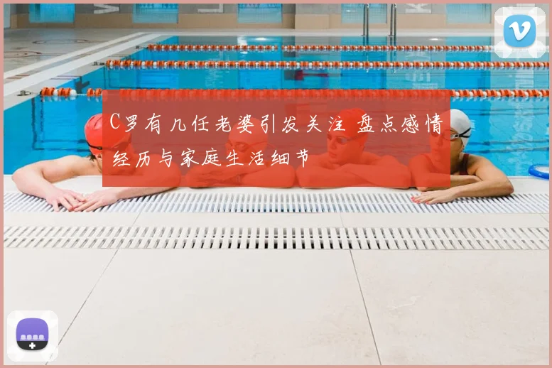 C罗有几任老婆引发关注 盘点感情经历与家庭生活细节