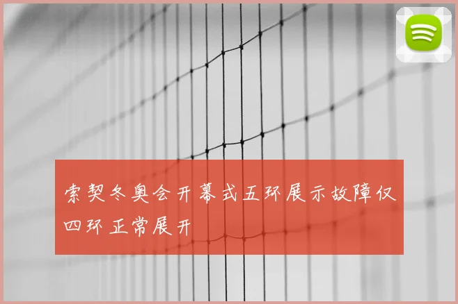 索契冬奥会开幕式五环展示故障仅四环正常展开