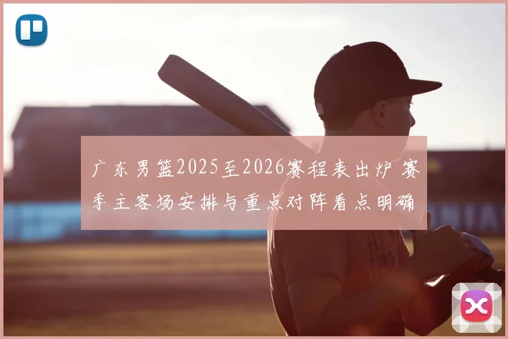 广东男篮2025至2026赛程表出炉 赛季主客场安排与重点对阵看点明确