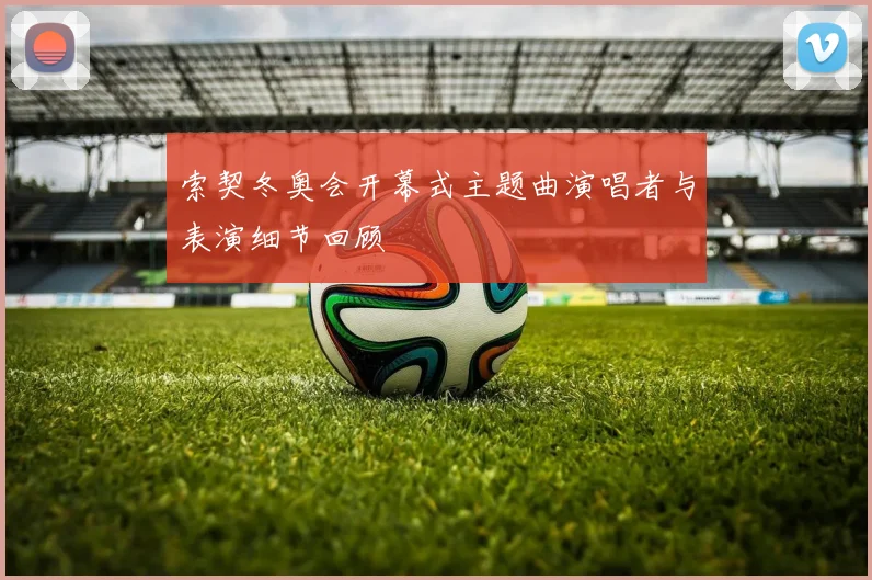 索契冬奥会开幕式主题曲演唱者与表演细节回顾