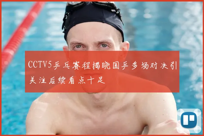 CCTV5乒乓赛程揭晓国乒多场对决引关注后续看点十足