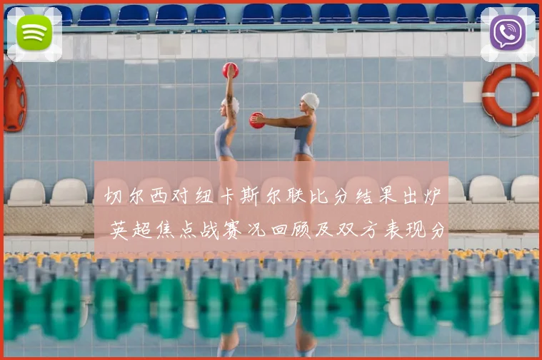 切尔西对纽卡斯尔联比分结果出炉 英超焦点战赛况回顾及双方表现分析