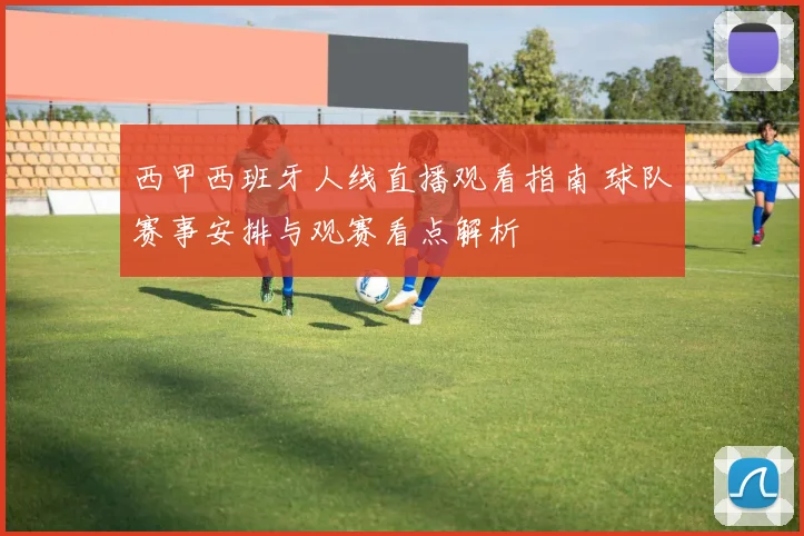 西甲西班牙人线直播观看指南 球队赛事安排与观赛看点解析
