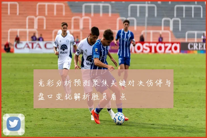 竞彩分析预测聚焦关键对决伤停与盘口变化解析胜负看点