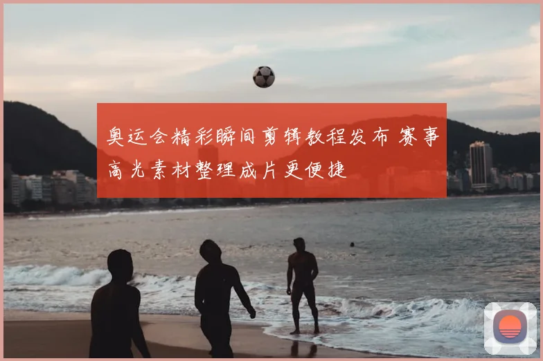 奥运会精彩瞬间剪辑教程发布 赛事高光素材整理成片更便捷