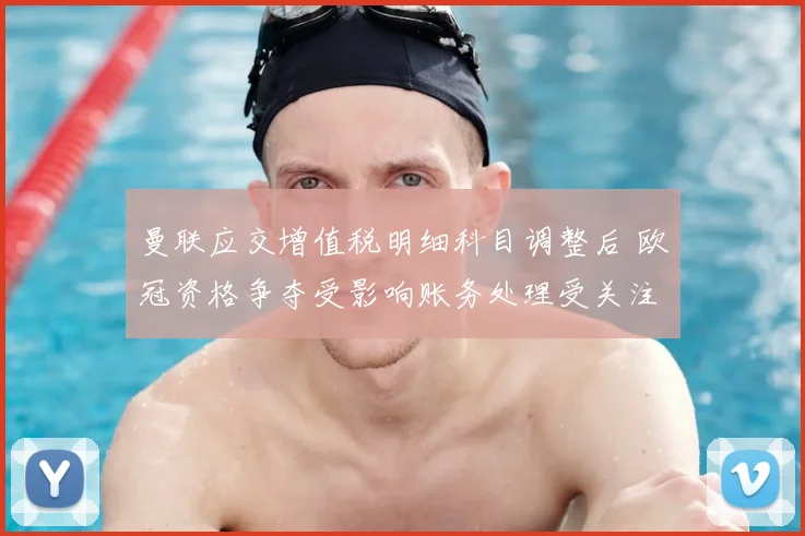 曼联应交增值税明细科目调整后 欧冠资格争夺受影响账务处理受关注