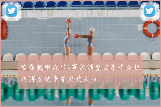 哈雷戴维森750赛段调整后车手排位洗牌后续争夺更受关注