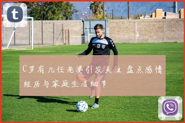 C罗有几任老婆引发关注 盘点感情经历与家庭生活细节