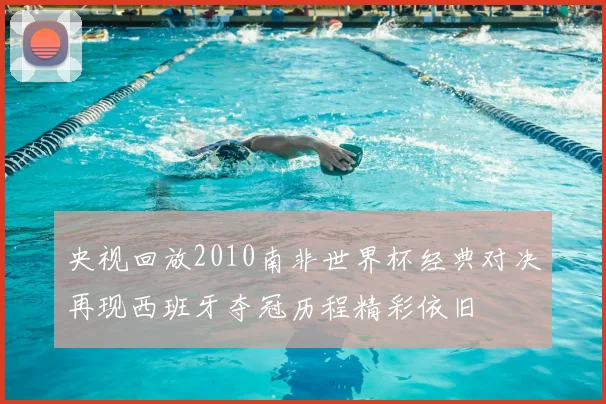 央视回放2010南非世界杯经典对决再现西班牙夺冠历程精彩依旧