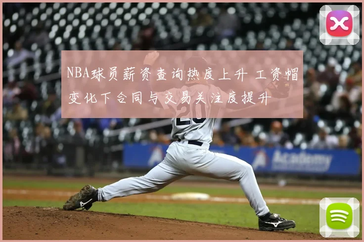 NBA球员薪资查询热度上升 工资帽变化下合同与交易关注度提升