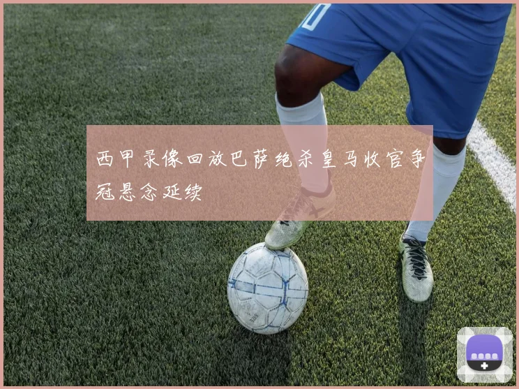 西甲录像回放巴萨绝杀皇马收官争冠悬念延续