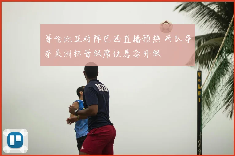 哥伦比亚对阵巴西直播预热 两队争夺美洲杯晋级席位悬念升级