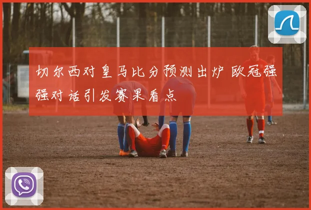 切尔西对皇马比分预测出炉 欧冠强强对话引发赛果看点