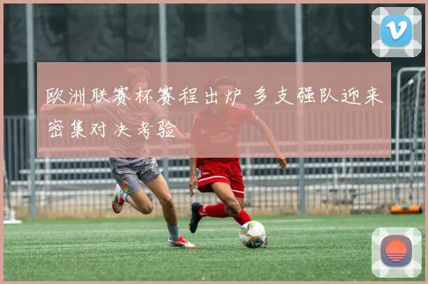 欧洲联赛杯赛程出炉 多支强队迎来密集对决考验