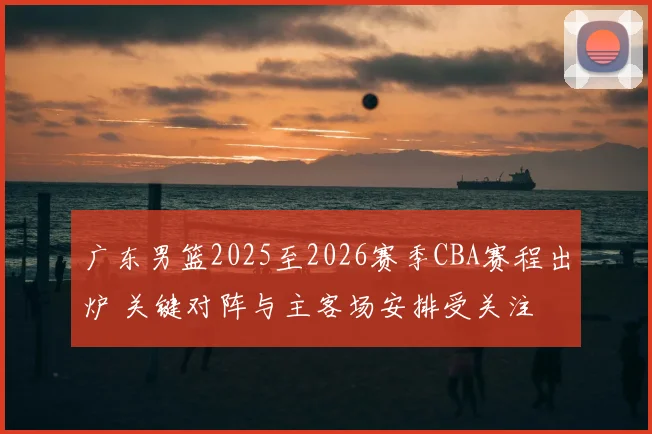 广东男篮2025至2026赛季CBA赛程出炉 关键对阵与主客场安排受关注