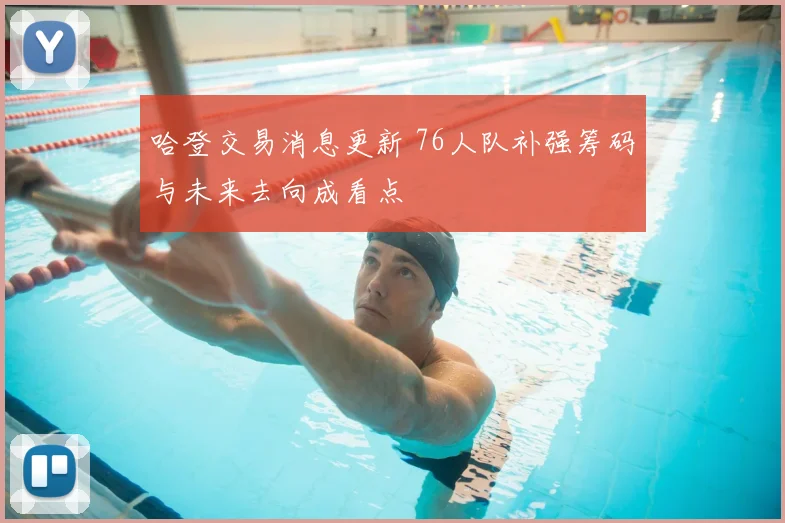 哈登交易消息更新 76人队补强筹码与未来去向成看点