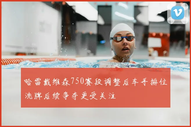 哈雷戴维森750赛段调整后车手排位洗牌后续争夺更受关注