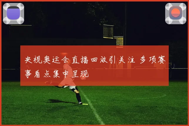 央视奥运会直播回放引关注 多项赛事看点集中呈现