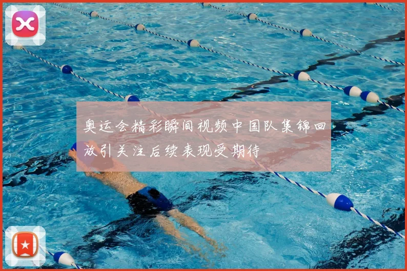 奥运会精彩瞬间视频中国队集锦回放引关注后续表现受期待