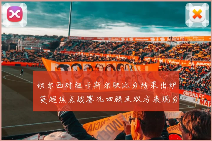 切尔西对纽卡斯尔联比分结果出炉 英超焦点战赛况回顾及双方表现分析