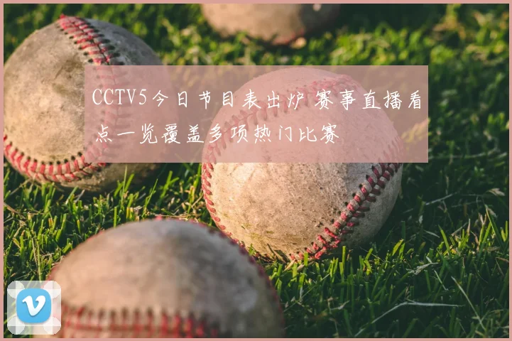 CCTV5今日节目表出炉 赛事直播看点一览覆盖多项热门比赛