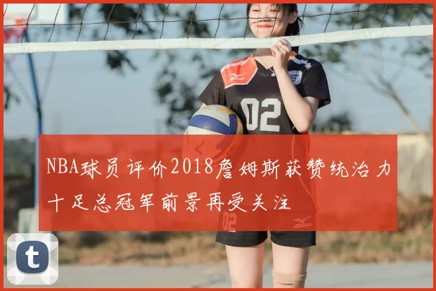 NBA球员评价2018詹姆斯获赞统治力十足总冠军前景再受关注