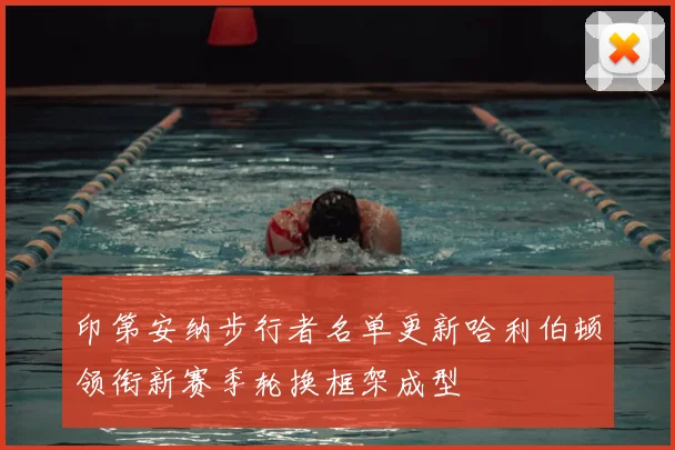 印第安纳步行者名单更新哈利伯顿领衔新赛季轮换框架成型