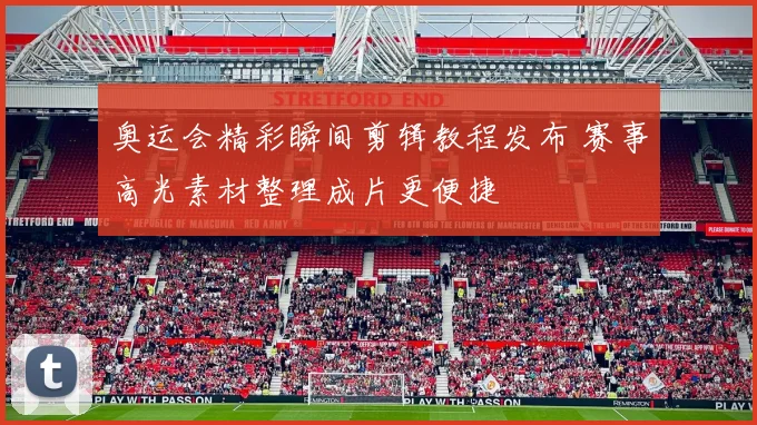 奥运会精彩瞬间剪辑教程发布 赛事高光素材整理成片更便捷