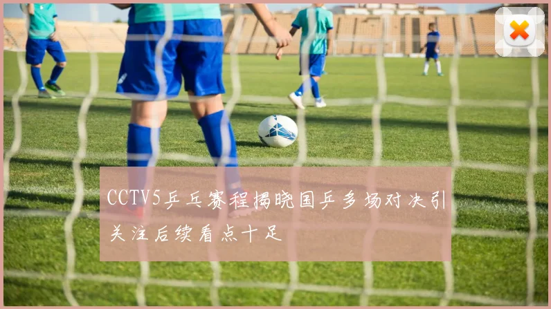 CCTV5乒乓赛程揭晓国乒多场对决引关注后续看点十足