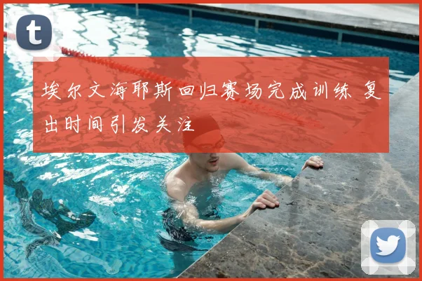 埃尔文海耶斯回归赛场完成训练 复出时间引发关注