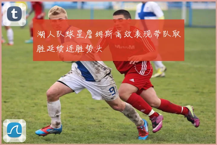 湖人队球星詹姆斯高效表现带队取胜延续连胜势头