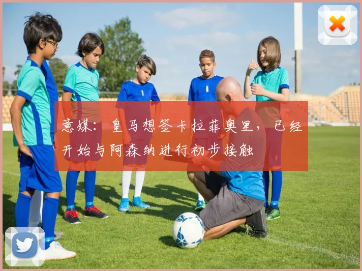 意媒：皇马想签卡拉菲奥里，已经开始与阿森纳进行初步接触