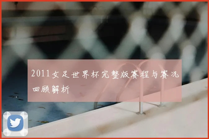 2011女足世界杯完整版赛程与赛况回顾解析