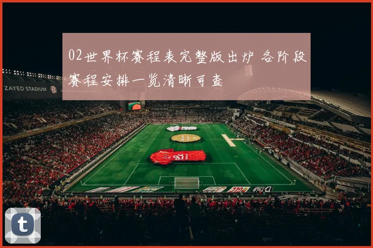 02世界杯赛程表完整版出炉 各阶段赛程安排一览清晰可查