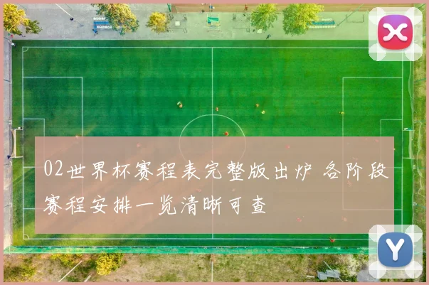 02世界杯赛程表完整版出炉 各阶段赛程安排一览清晰可查
