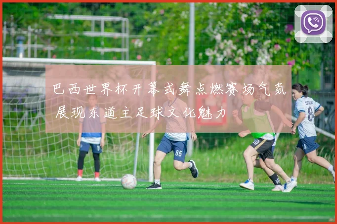 巴西世界杯开幕式舞点燃赛场气氛 展现东道主足球文化魅力