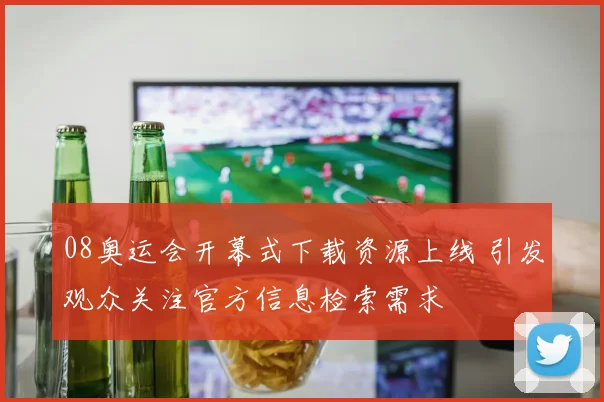 08奥运会开幕式下载资源上线 引发观众关注官方信息检索需求