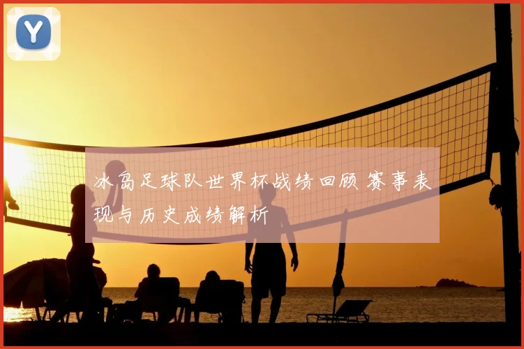 冰岛足球队世界杯战绩回顾 赛事表现与历史成绩解析