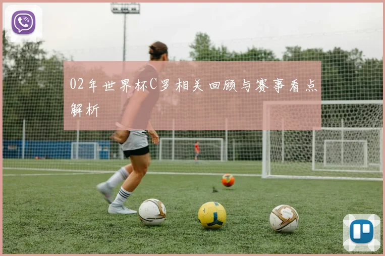 02年世界杯C罗相关回顾与赛事看点解析