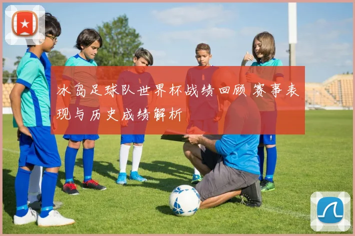 冰岛足球队世界杯战绩回顾 赛事表现与历史成绩解析