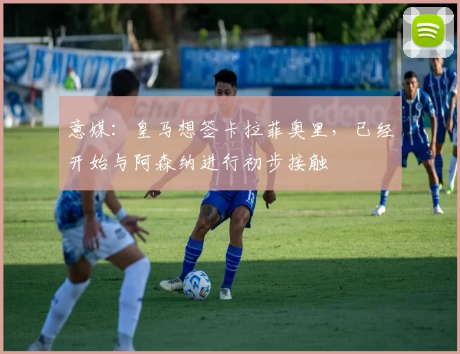 意媒:皇马想签卡拉菲奥里,已经开始与阿森纳进行初步接触