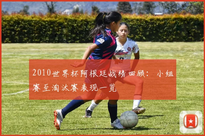 2010世界杯阿根廷战绩回顾:小组赛至淘汰赛表现一览