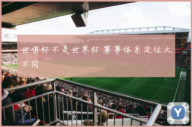 世俱杯不是世界杯 赛事体系定位大不同