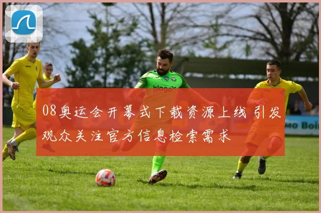08奥运会开幕式下载资源上线 引发观众关注官方信息检索需求