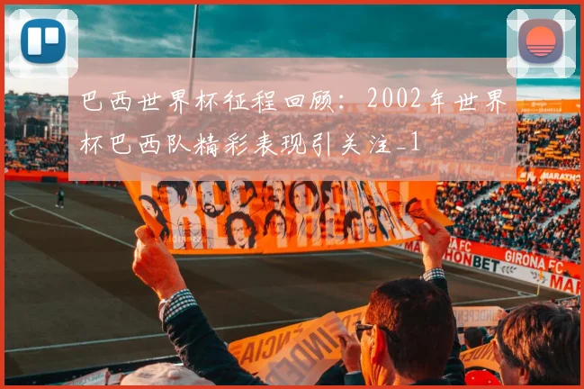 巴西世界杯征程回顾:2002年世界杯巴西队精彩表现引关注_1