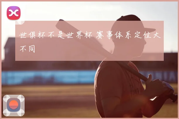 世俱杯不是世界杯 赛事体系定位大不同