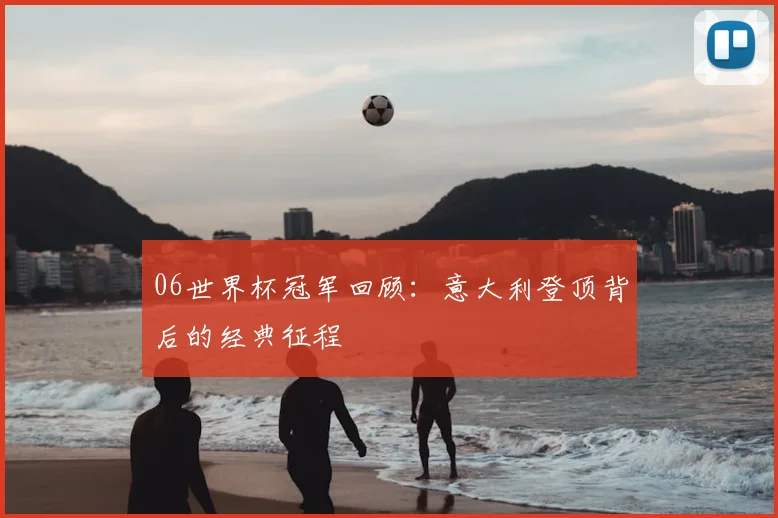 06世界杯冠军回顾:意大利登顶背后的经典征程