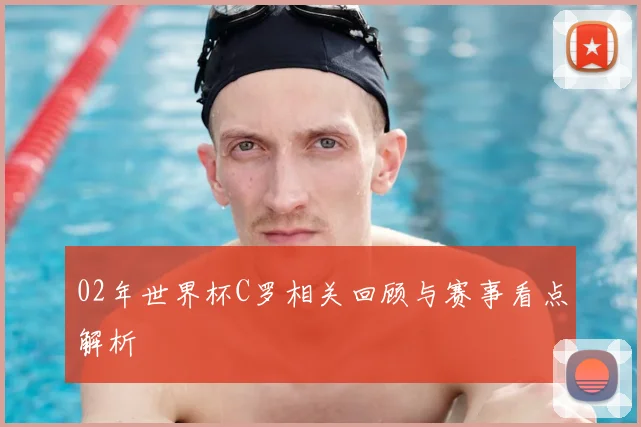 02年世界杯C罗相关回顾与赛事看点解析